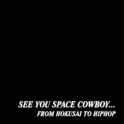 White text on black background, SEE YOU SPACE COWBOY...FROM HOKUSAI TO HIPHOP